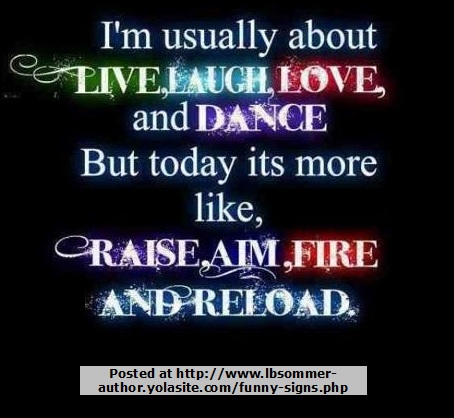 I'm usually about live, laugh, love, and dance but today it's more like raise, aim, fire, and reload. http://www.lbsommer-author.yolasite.com/gun-signs.php