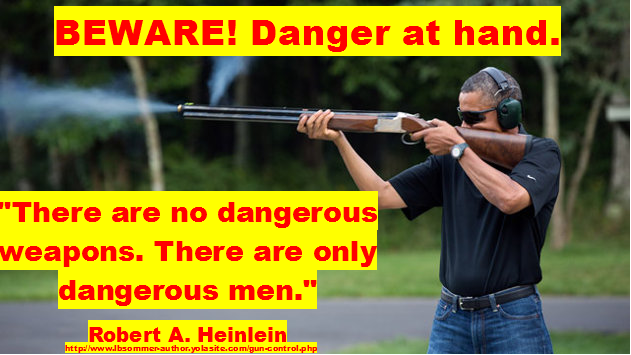 There are no dangerous weapons. there are only dangerous men. And Obama is dangerous when it comes to our second amendment rights.