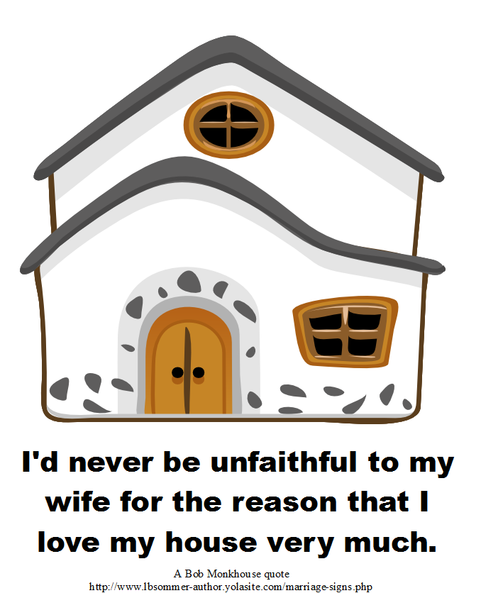 A Bob Monkhouse quote: I'd never be unfaithful to my wife for the reason that I love my house very much.