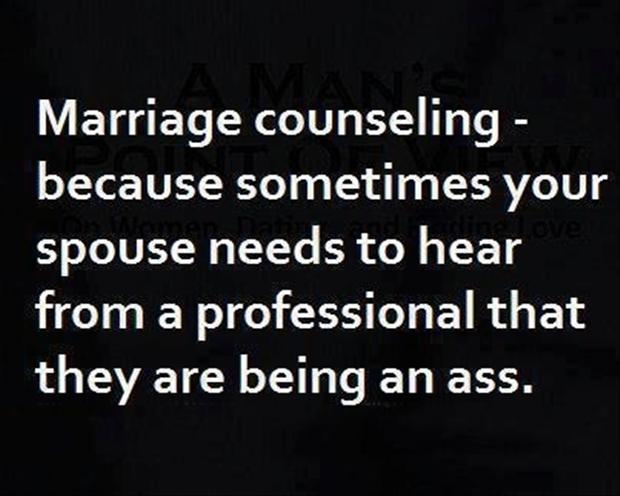 Marriage counseling - Because sometimes your spouse needs to hear from a professional that they are being an ass.