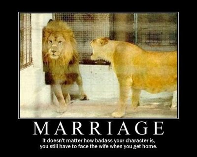 Marriage: It does matter how bad ass your character is, you still have to face the wife when you get home.