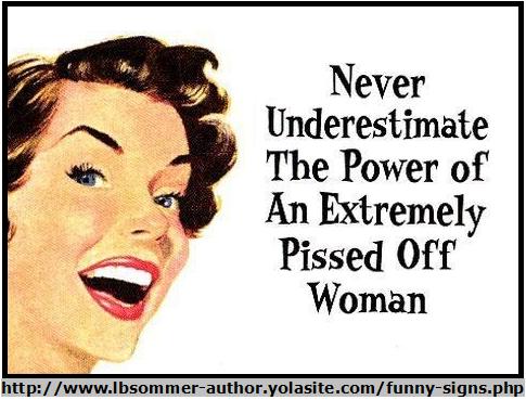 Never underestimate the power of an extremely pissed off woman.