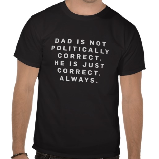 Funny Tshirt that says Dad is not politically correct. He is just correct. Always,