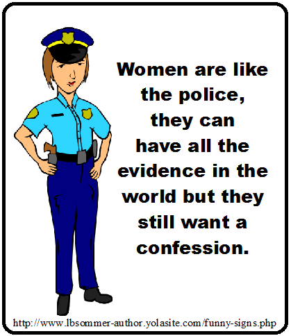 women are like the police, they can have all the evidence in the world but they still want a confession.