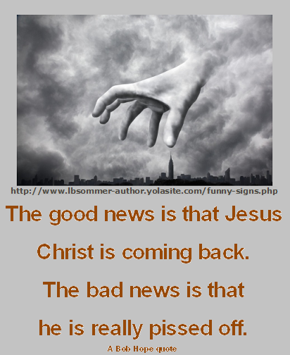 The good news is that Jesus is coming back. The bad news is that he is really pissed off. A Bob Hope quote.