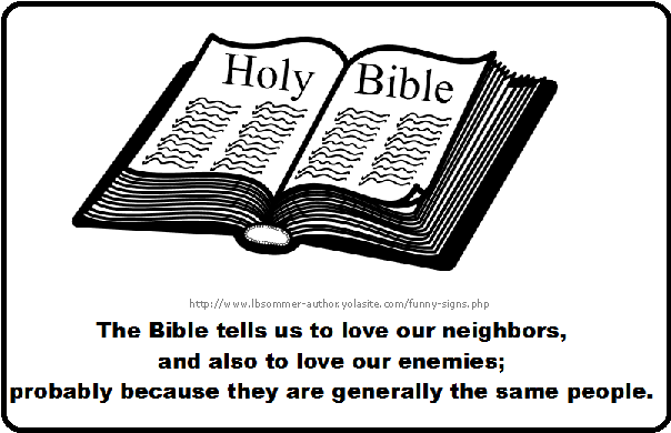 The Bible tells us to love our neighbors and also to love our enemies; probably because they are generally the same people.